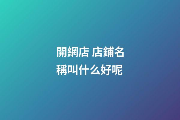 開網店 店鋪名稱叫什么好呢-第1張-店鋪起名-玄機派
